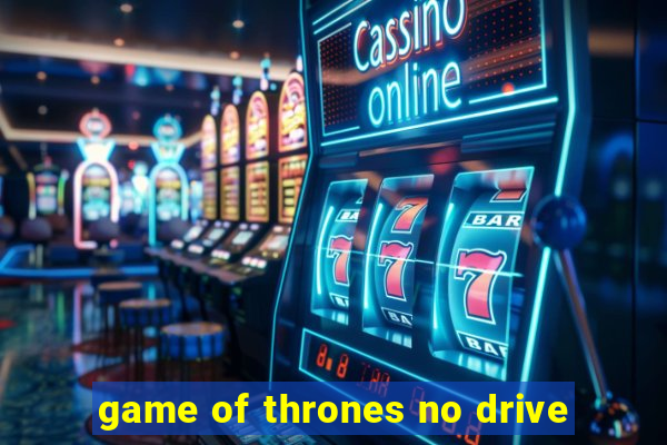 game of thrones no drive