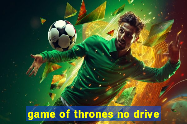 game of thrones no drive