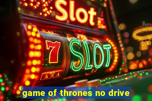 game of thrones no drive