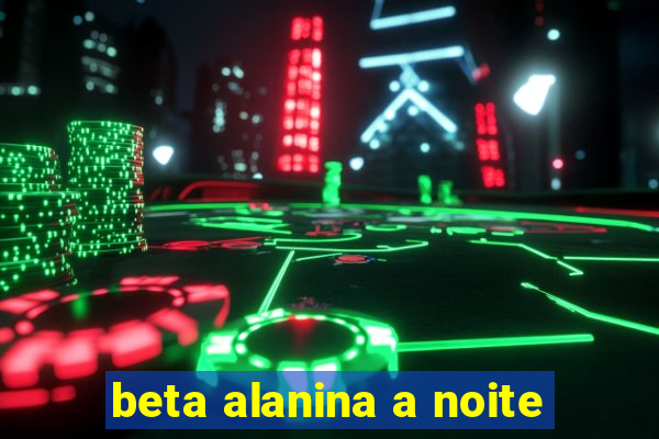 beta alanina a noite