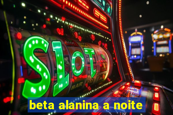 beta alanina a noite