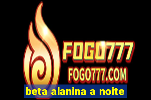 beta alanina a noite