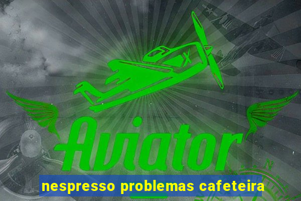 nespresso problemas cafeteira