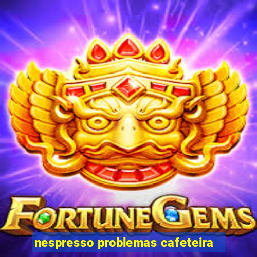 nespresso problemas cafeteira