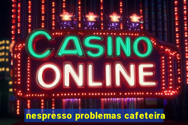 nespresso problemas cafeteira