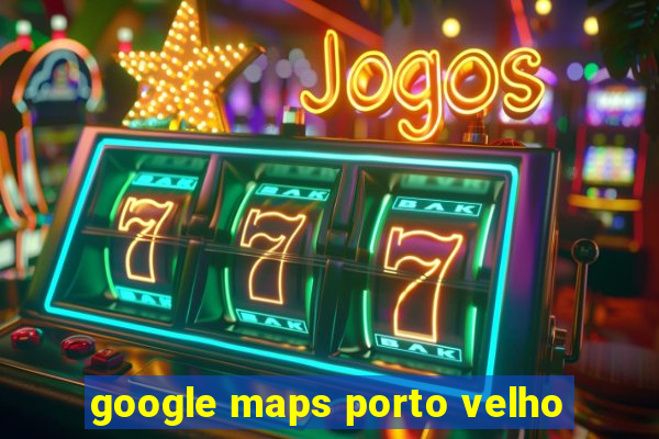 google maps porto velho