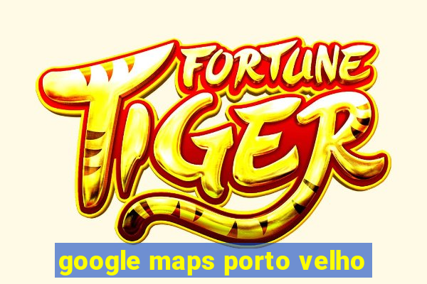 google maps porto velho