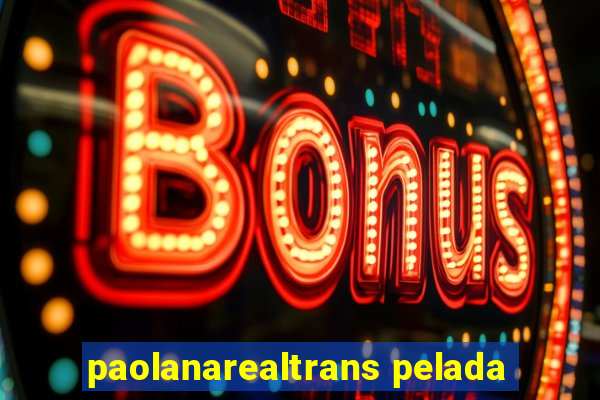 paolanarealtrans pelada