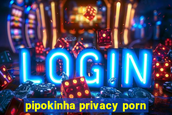 pipokinha privacy porn