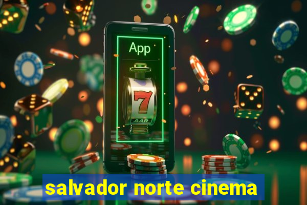 salvador norte cinema