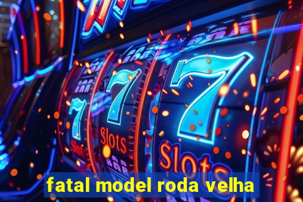 fatal model roda velha