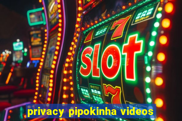 privacy pipokinha videos