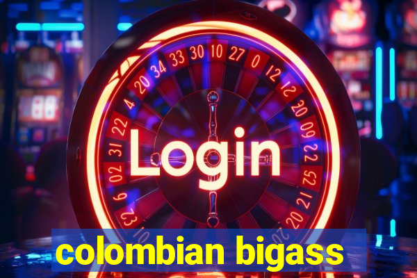 colombian bigass