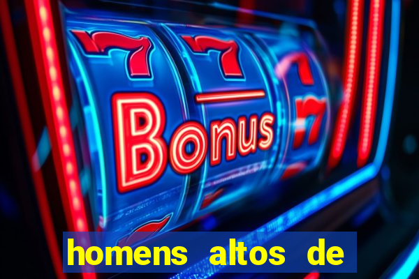 homens altos de pau grande