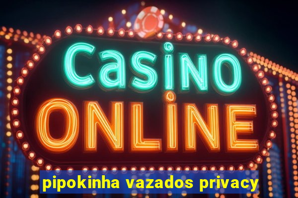 pipokinha vazados privacy