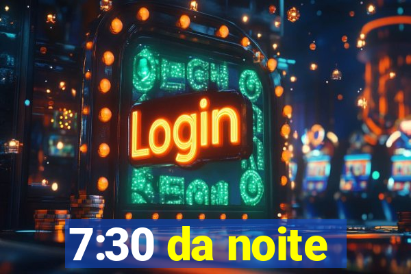 7:30 da noite