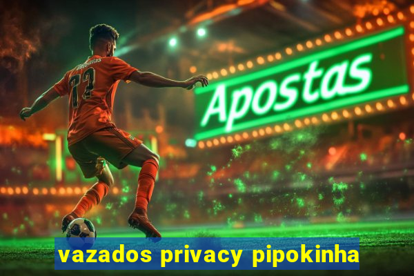 vazados privacy pipokinha