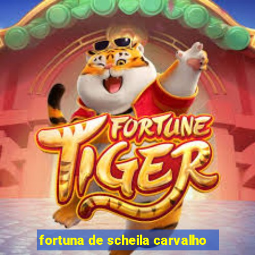 fortuna de scheila carvalho