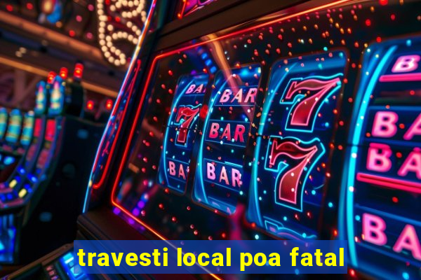 travesti local poa fatal