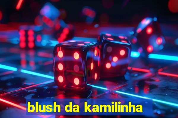 blush da kamilinha