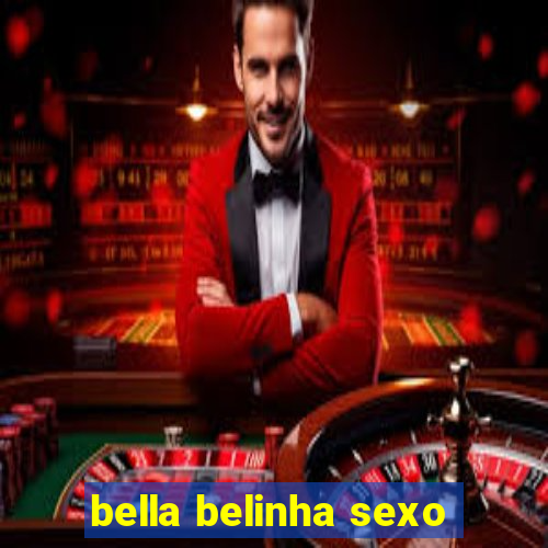 bella belinha sexo