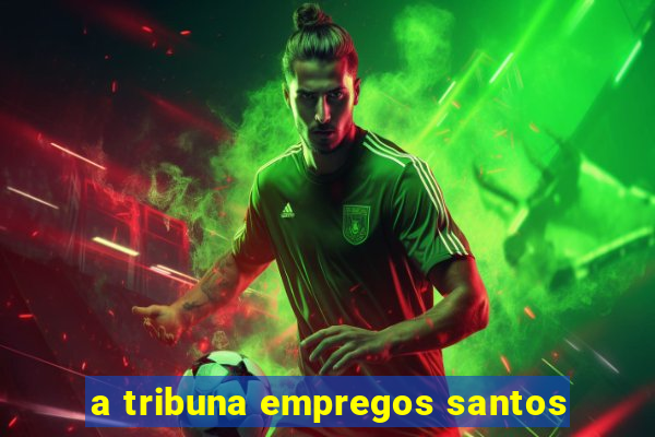 a tribuna empregos santos