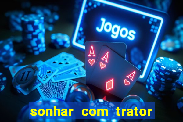 sonhar com trator jogo do bicho