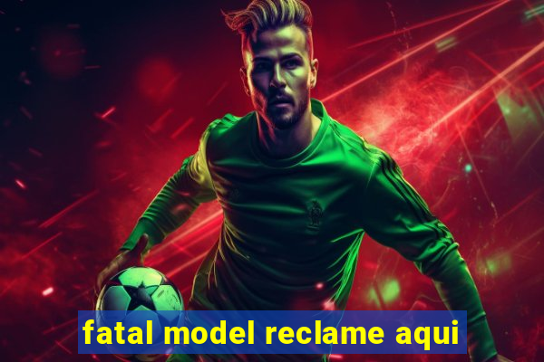 fatal model reclame aqui