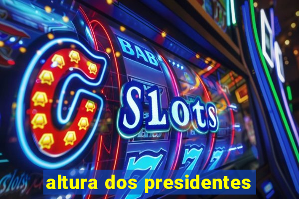 altura dos presidentes