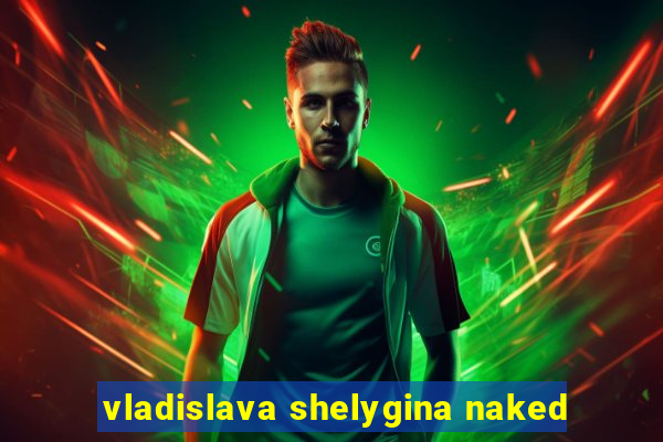 vladislava shelygina naked