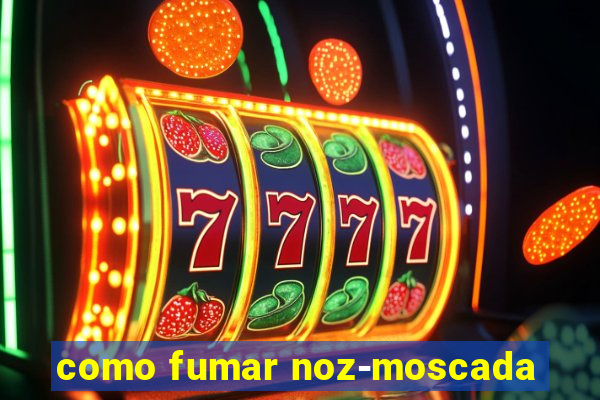 como fumar noz-moscada