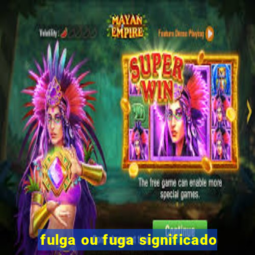 fulga ou fuga significado