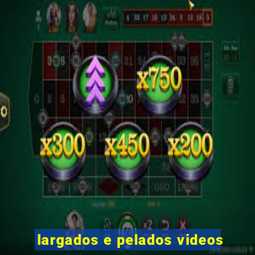 largados e pelados videos