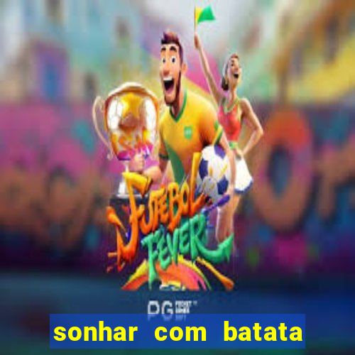 sonhar com batata jogo do bicho