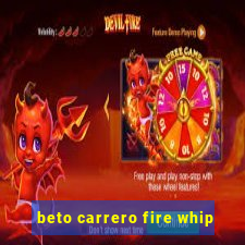 beto carrero fire whip