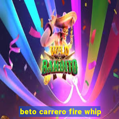 beto carrero fire whip