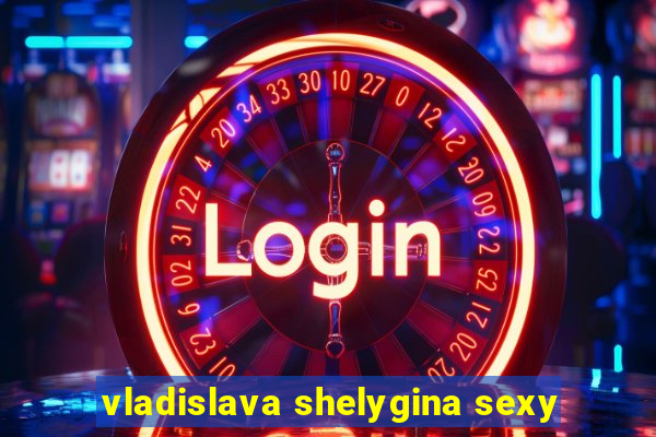 vladislava shelygina sexy