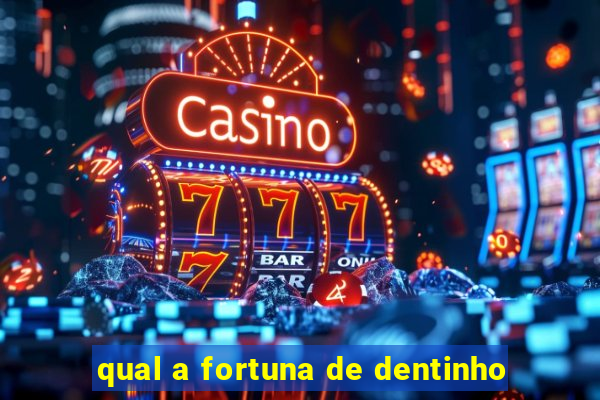 qual a fortuna de dentinho