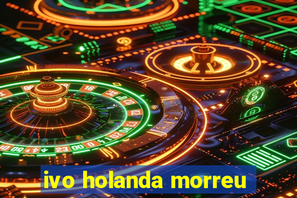 ivo holanda morreu