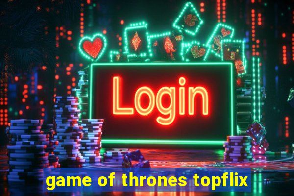 game of thrones topflix