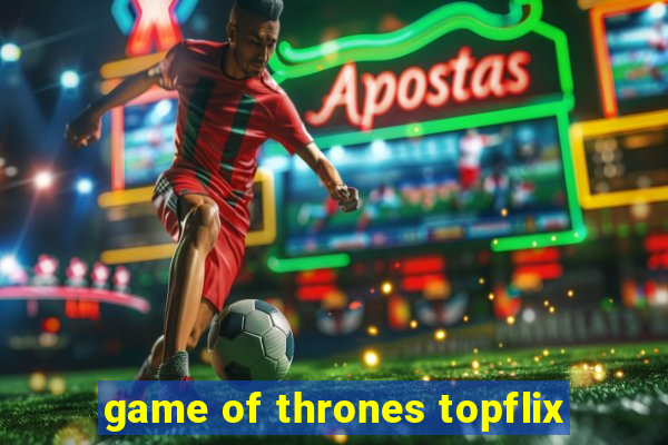 game of thrones topflix