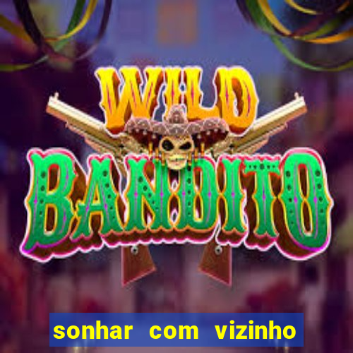 sonhar com vizinho jogo do bicho