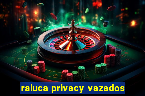 raluca privacy vazados