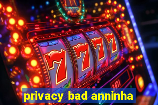 privacy bad anninha