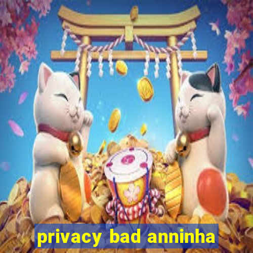 privacy bad anninha