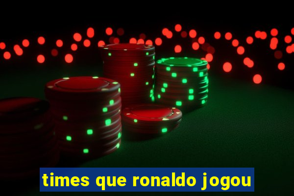 times que ronaldo jogou