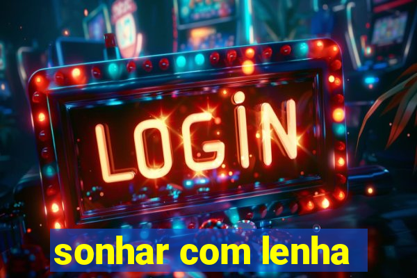 sonhar com lenha