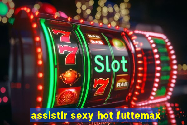 assistir sexy hot futtemax