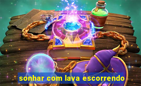 sonhar com lava escorrendo