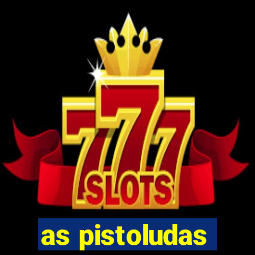 as pistoludas